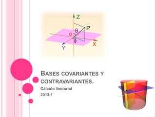 BASES COVARIANTES Y
CONTRAVARIANTES.
Cálculo Vectorial
2013-1
 