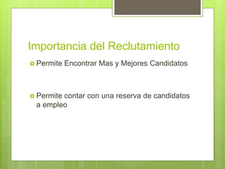 Importancia del Reclutamiento
 Permite Encontrar Mas y Mejores Candidatos
 Permite contar con una reserva de candidatos
a empleo
 