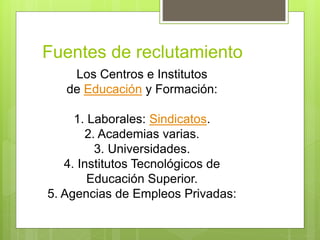 Fuentes de reclutamiento
Los Centros e Institutos
de Educación y Formación:
1. Laborales: Sindicatos.
2. Academias varias.
3. Universidades.
4. Institutos Tecnológicos de
Educación Superior.
5. Agencias de Empleos Privadas:
 