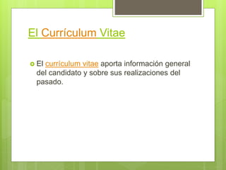 El Currículum Vitae
 El currículum vitae aporta información general
del candidato y sobre sus realizaciones del
pasado.
 