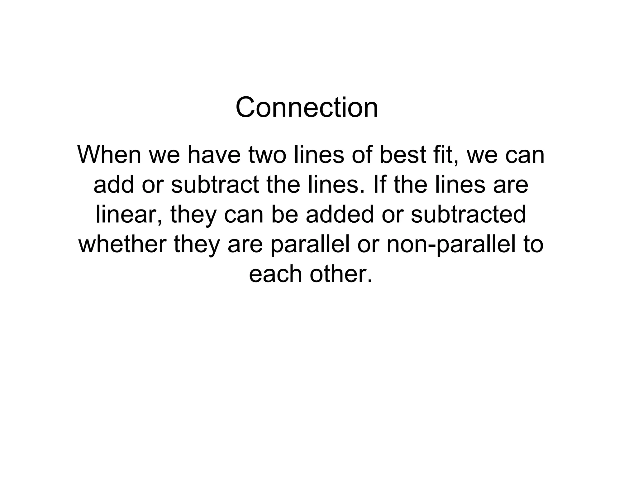 Connection When we have two lines of best fit, we can add or subtract the lines. If the lines are linear, they can be added or subtracted whether they are parallel or non-parallel to each other.