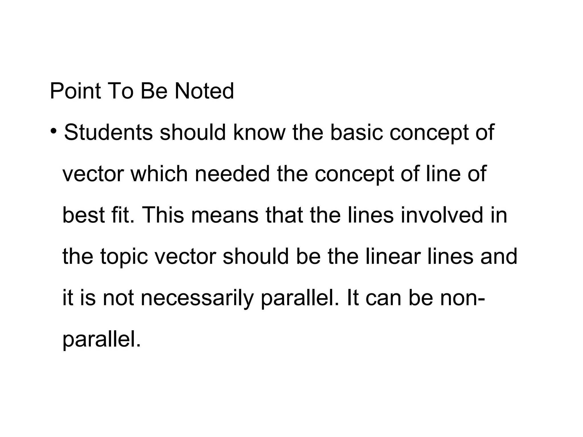 Point To Be Noted Students should know the basic concept of vector which needed the concept of line of best fit. This means that the lines involved in the topic vector should be the linear lines and it is not necessarily parallel. It can be non- parallel.