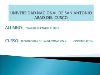 ALUMNO:  EDWARD YUPANQUI FLORES CURSO:  TECNOLOGIAS DE LA INFORMACION Y  COMUNICACIÓN 