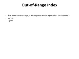 Out-of-Range Index
• If an index is out-of-range, a missing value will be reported via the symbol NA.
• > s[10]
[1] NA
 