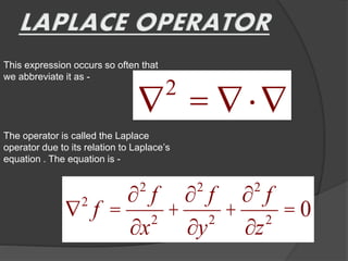 This expression occurs so often that
we abbreviate it as -
2
Ñ = Ñ×Ñ
The operator is called the Laplace
operator due to its relation to Laplace’s
equation . The equation is -
2 2 2
2
2 2 2
0
f f f
f
x y z
¶ ¶ ¶
Ñ = + + =
¶ ¶ ¶
 