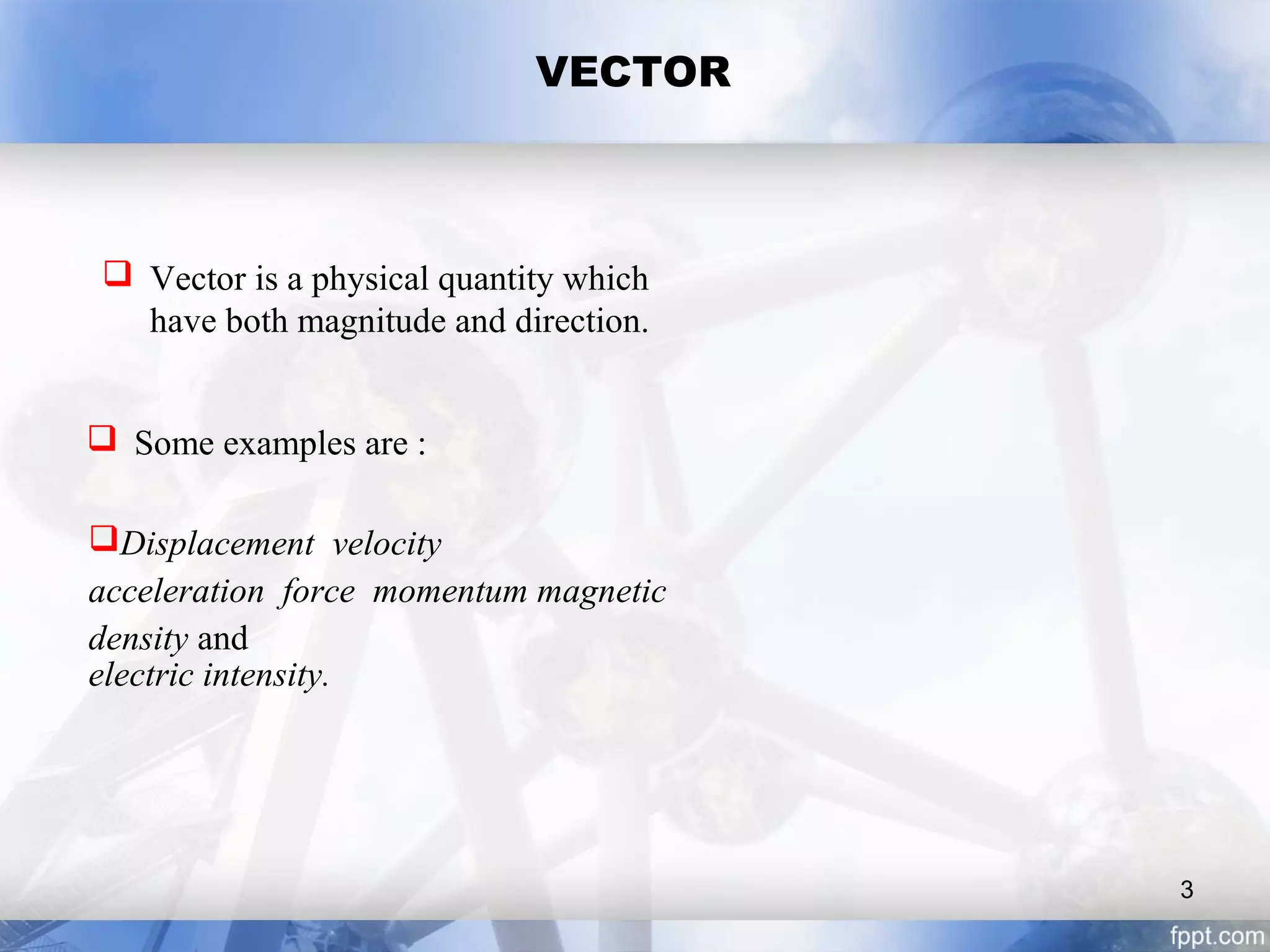 VECTOR
 Vector is a physical quantity which
have both magnitude and direction.
 Some examples are :
Displacement velocity
acceleration force momentum magnetic
density and
electric intensity.
3
 