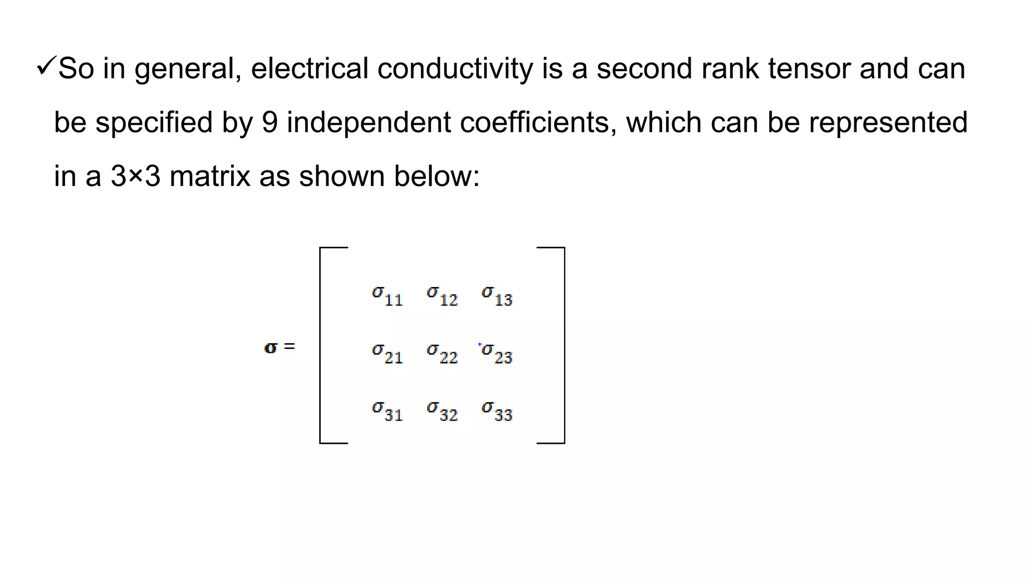 So in general, electrical conductivity is a second rank tensor and can
be specified by 9 independent coefficients, which can be represented
in a 3×3 matrix as shown below:
 