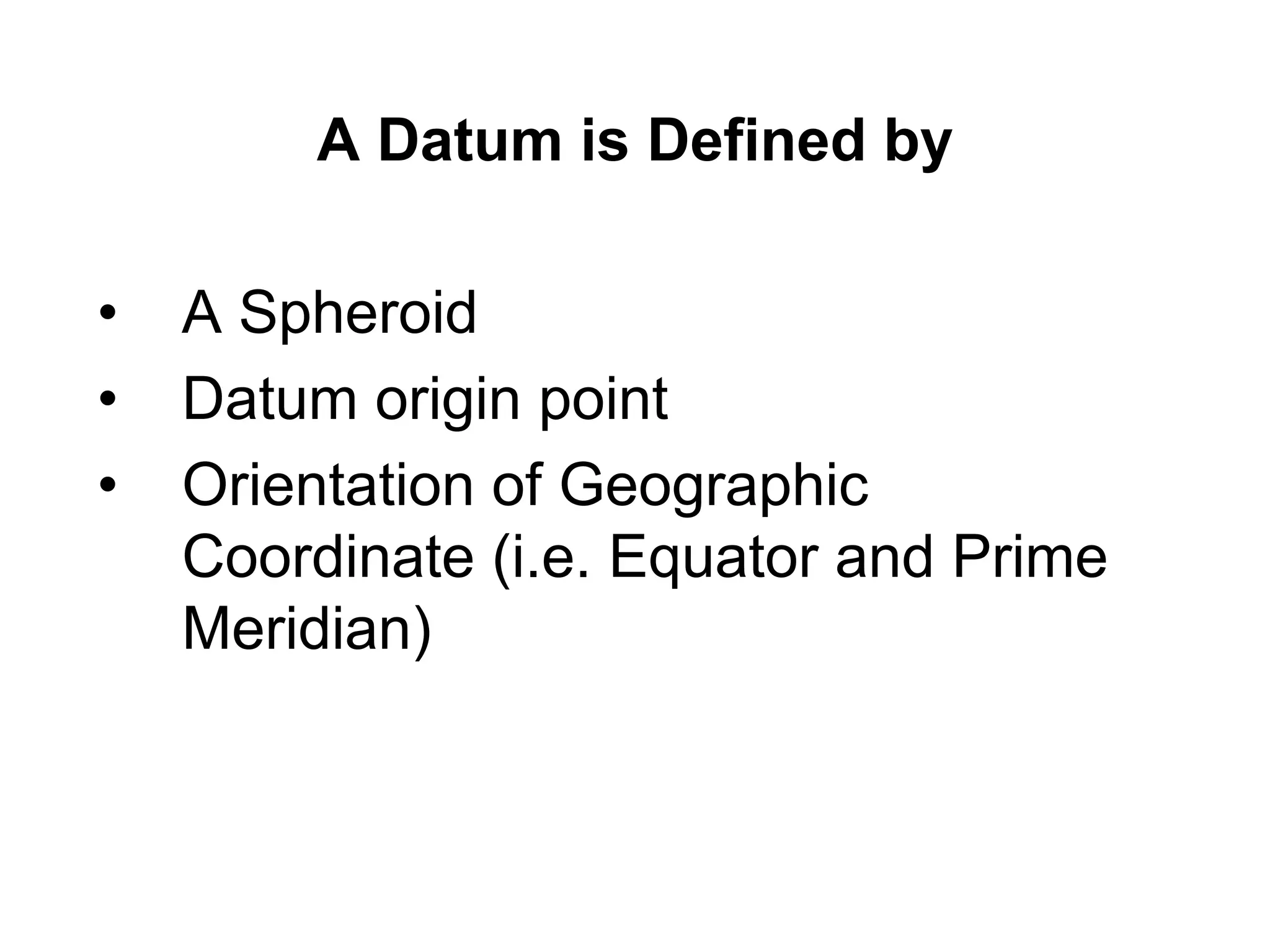 A Datum is Defined by
• A Spheroid
• Datum origin point
• Orientation of Geographic
Coordinate (i.e. Equator and Prime
Meridian)
 