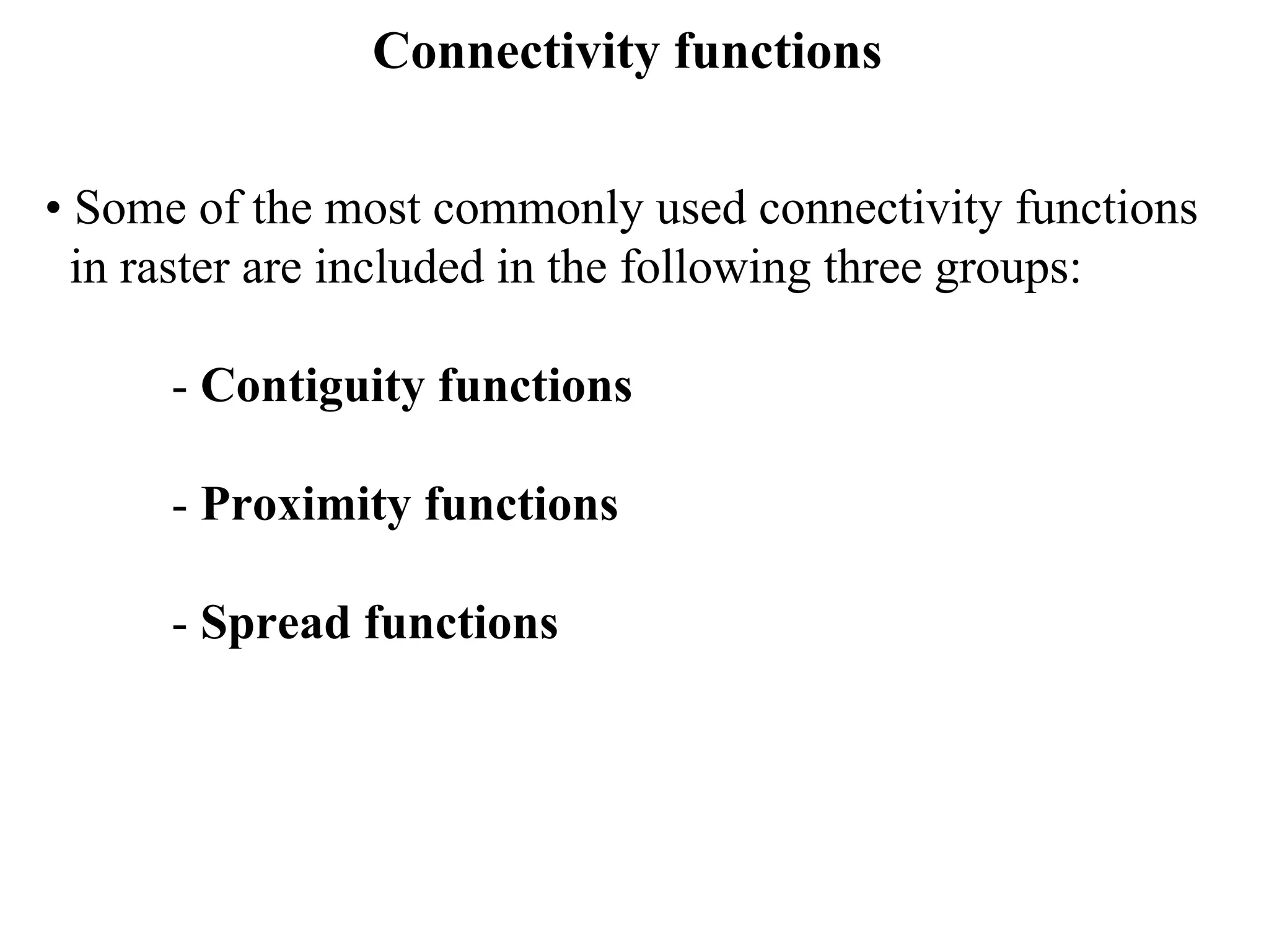 Connectivity functions
• Some of the most commonly used connectivity functions
in raster are included in the following three groups:
- Contiguity functions
- Proximity functions
- Spread functions
 