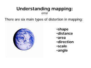 Understanding mapping:
error
There are six main types of distortion in mapping:
•shape
•distance
•area
•direction
•scale
•angle
 