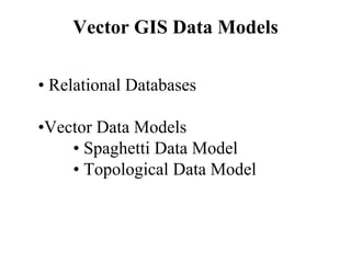 Vector GIS Data Models
• Relational Databases
•Vector Data Models
• Spaghetti Data Model
• Topological Data Model
 