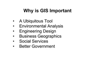 Why is GIS Important
• A Ubiquitous Tool
• Environmental Analysis
• Engineering Design
• Business Geographics
• Social Services
• Better Government
 
