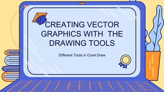 Different Tools in Corel Draw
CREATING VECTOR
GRAPHICS WITH THE
DRAWING TOOLS
 