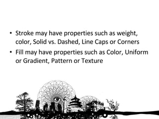Stroke may have properties such as weight, color, Solid vs. Dashed, Line Caps or Corners Fill may have properties such as Color, Uniform or Gradient, Pattern or Texture 