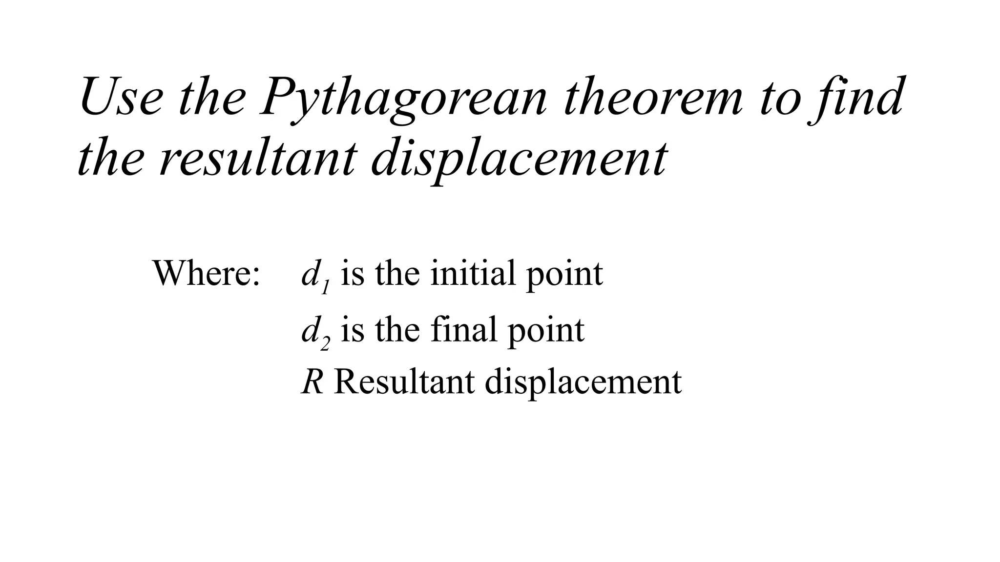 Use the Pythagorean theorem to find
the resultant displacement
Where: d1 is the initial point
d2 is the final point
R Resultant displacement
 