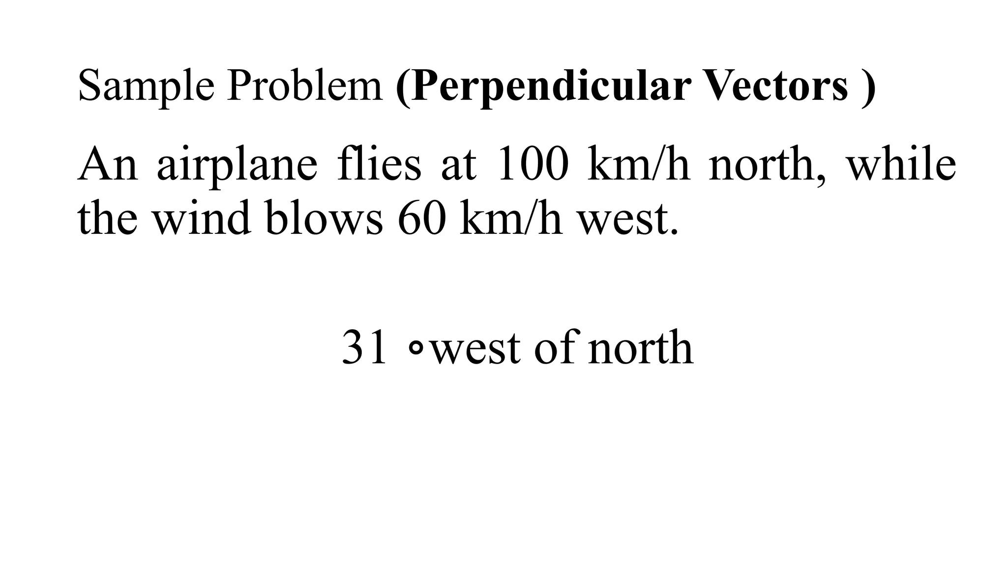 Sample Problem (Perpendicular Vectors )
An airplane flies at 100 km/h north, while
the wind blows 60 km/h west.
31 west of north
∘
​
 