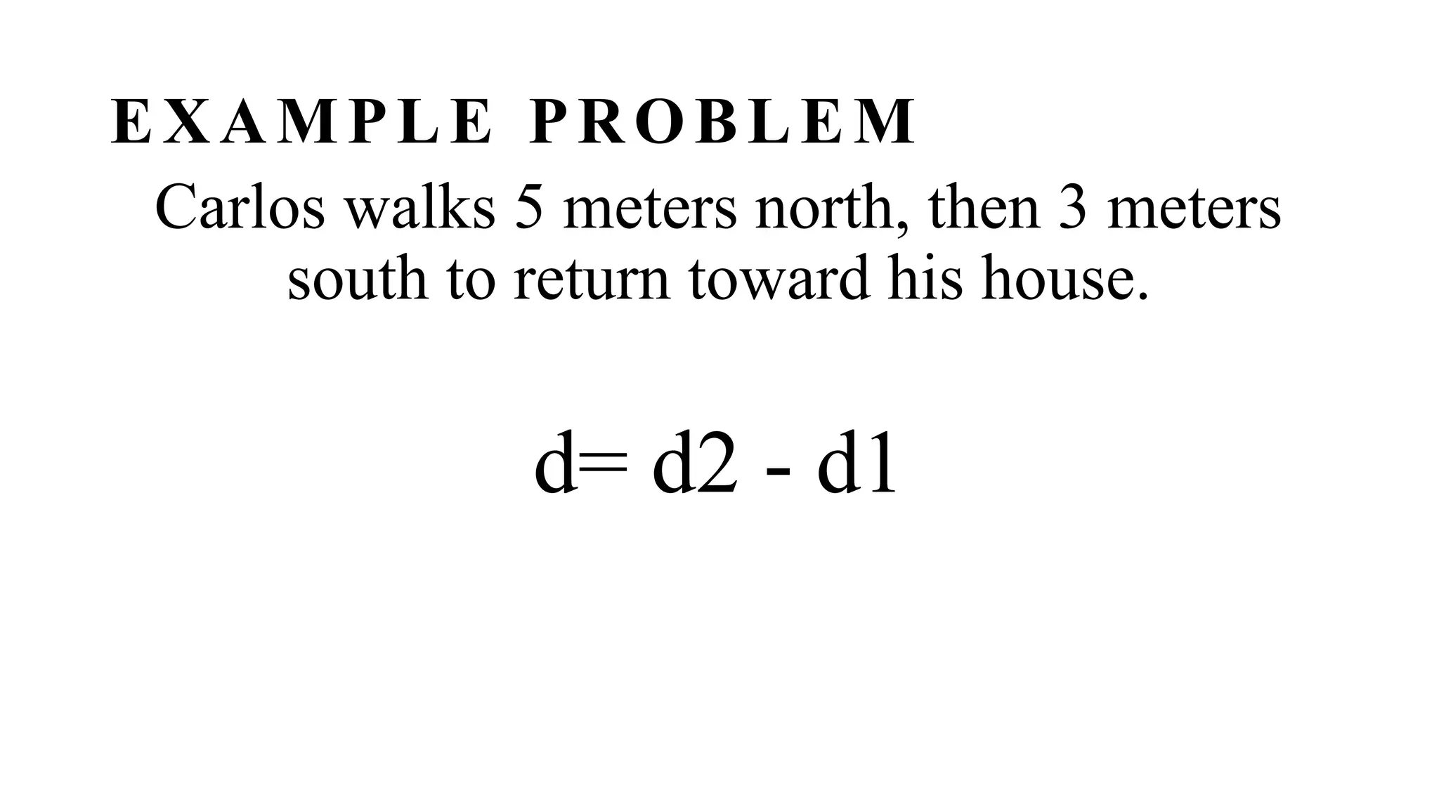 EXAMPLE PROBLEM
Carlos walks 5 meters north, then 3 meters
south to return toward his house.
d= d2 - d1
 
