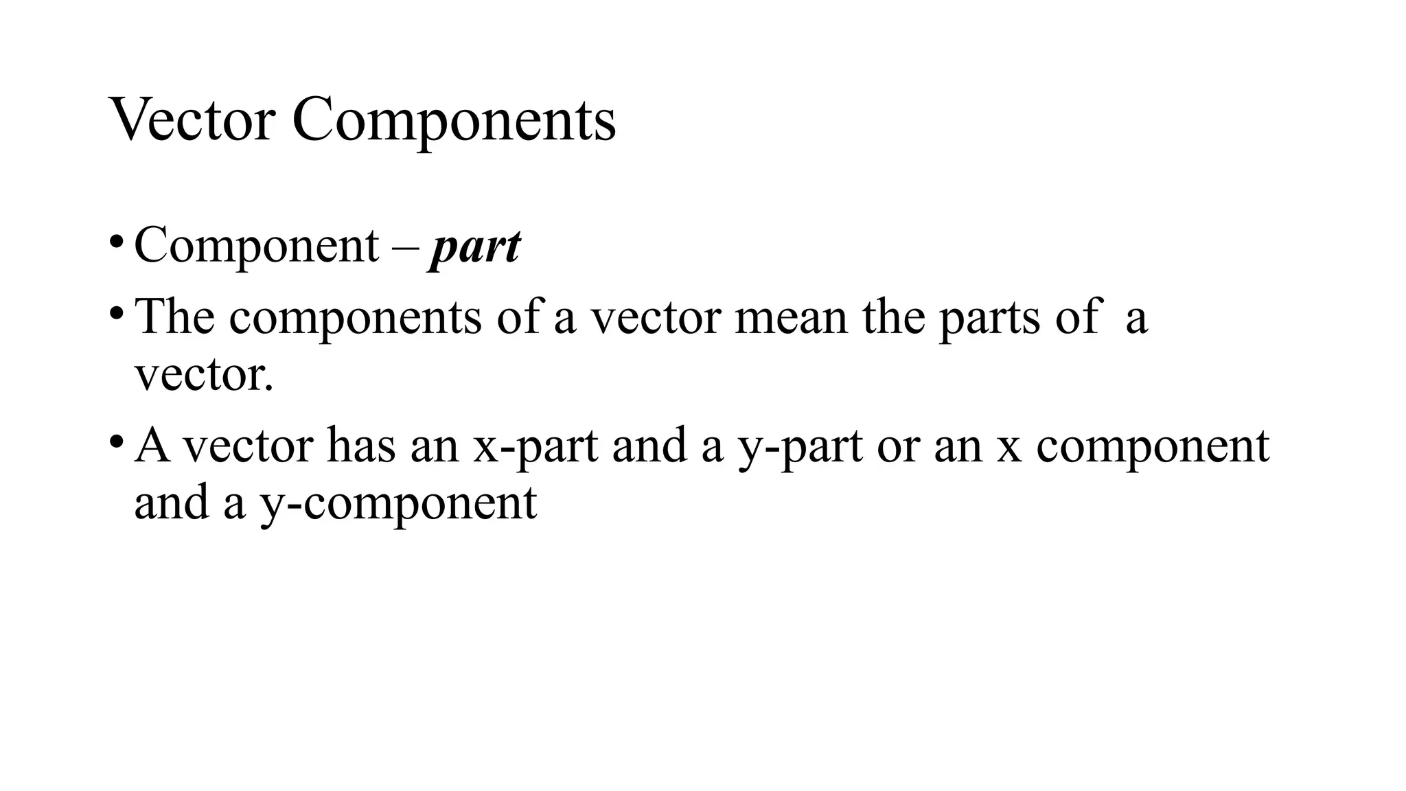 Vector Components
•Component – part
•The components of a vector mean the parts of a
vector.
•A vector has an x-part and a y-part or an x component
and a y-component
 