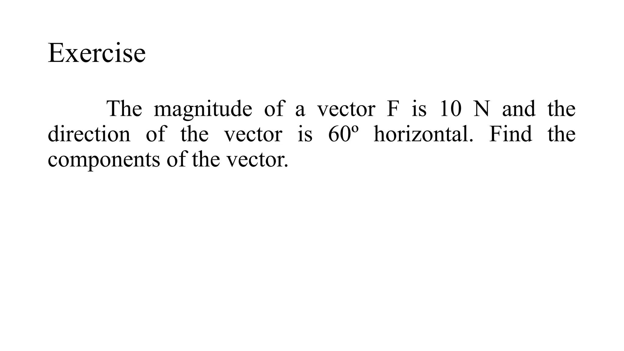 Exercise
The magnitude of a vector F is 10 N and the
direction of the vector is 60º horizontal. Find the
components of the vector.
 