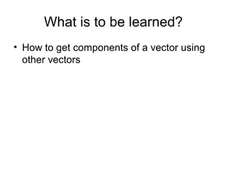 What is to be learned?
• How to get components of a vector using
other vectors
 