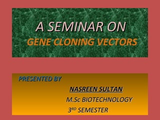 A SEMINAR ON    GENE CLONING VECTORS PRESENTED BY  NASREEN SULTAN M.Sc BIOTECHNOLOGY 3 RD  SEMESTER 