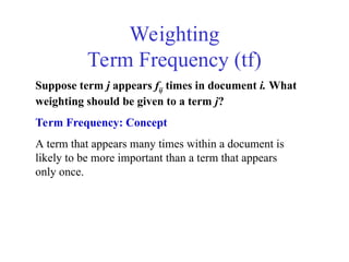 Weighting
Term Frequency (tf)
Suppose term j appears fij times in document i. What
weighting should be given to a term j?
Term Frequency: Concept
A term that appears many times within a document is
likely to be more important than a term that appears
only once.
 