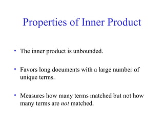 Properties of Inner Product
• The inner product is unbounded.
• Favors long documents with a large number of
unique terms.
• Measures how many terms matched but not how
many terms are not matched.
 