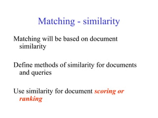 Matching - similarity
Matching will be based on document
similarity
Define methods of similarity for documents
and queries
Use similarity for document scoring or
ranking
 