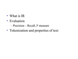 • What is IR
• Evaluation
– Precision – Recall, F measure
• Tokenization and properties of text
 
