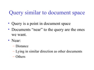 Query similar to document space
• Query is a point in document space
• Documents “near” to the query are the ones
we want.
• Near:
– Distance
– Lying in similar direction as other documents
– Others
 