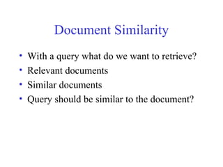 Document Similarity
• With a query what do we want to retrieve?
• Relevant documents
• Similar documents
• Query should be similar to the document?
 