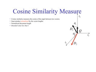 Cosine Similarity Measure
• Cosine similarity measures the cosine of the angle between two vectors.
• Inner product normalized by the vector lengths.
• Normalized document length
• Bounded value less that 1

t3
t1
t2
D1
D2
Q

 