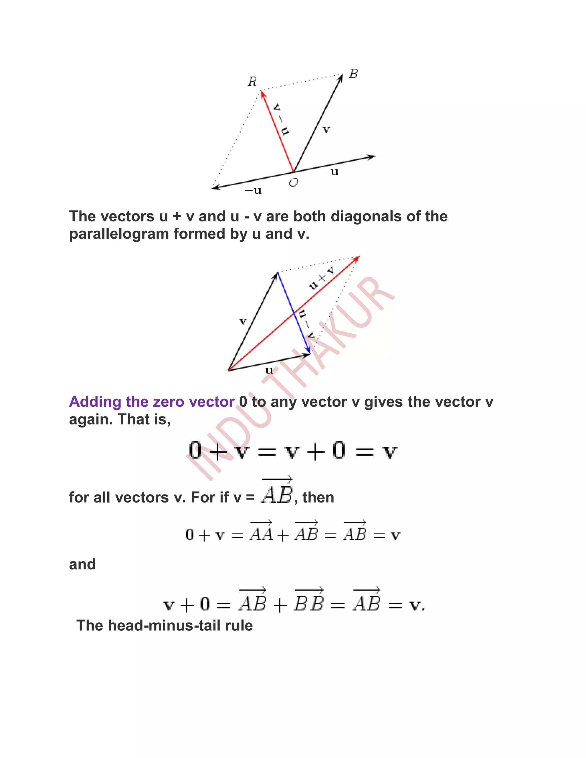 The vectors u + v and u - v are both diagonals of the
parallelogram formed by u and v.




Adding the zero vector 0 to any vector v gives the vector v
again. That is,




for all vectors v. For if v =   , then



and



 The head-minus-tail rule
 