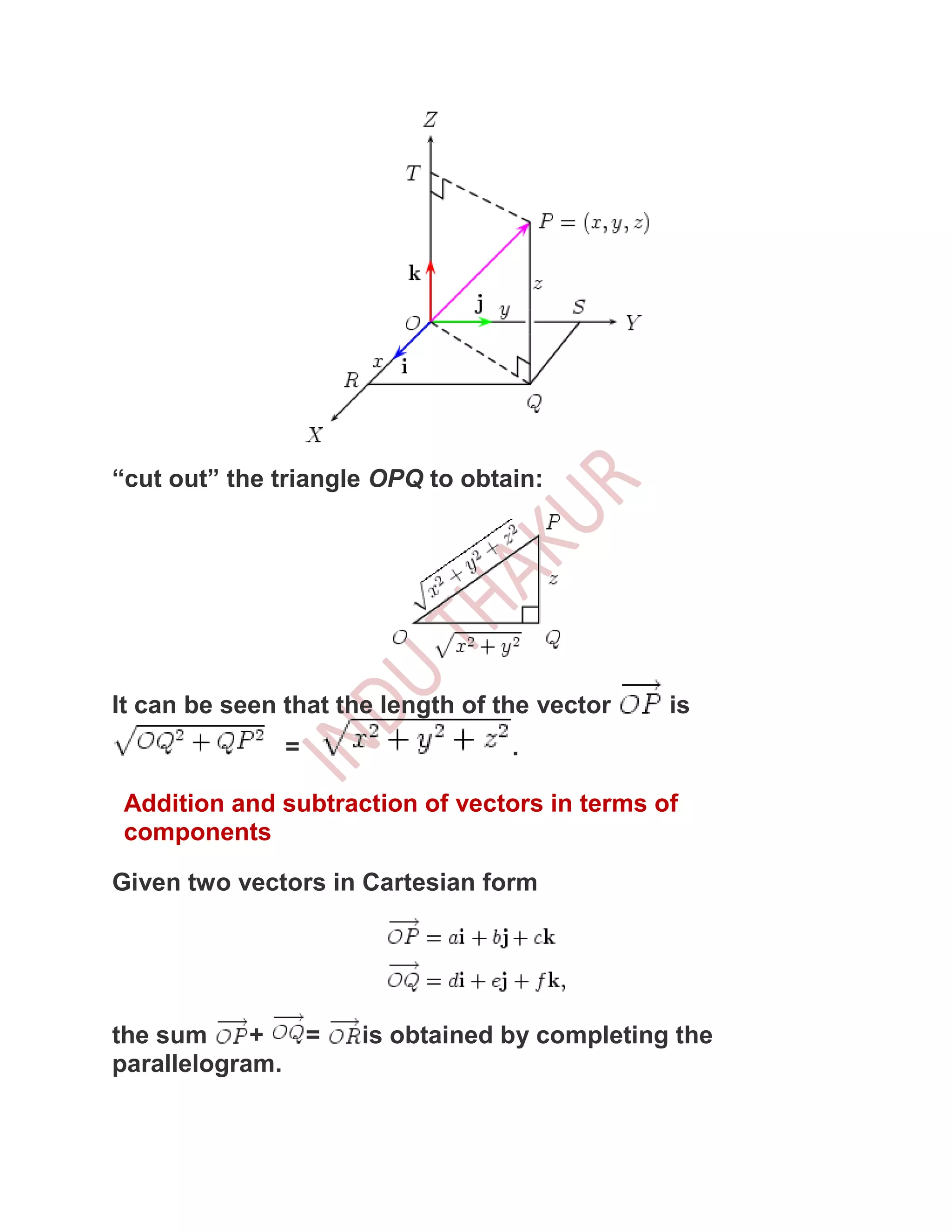 “cut out” the triangle OPQ to obtain:




It can be seen that the length of the vector   is
               =                   .

 Addition and subtraction of vectors in terms of
 components

Given two vectors in Cartesian form




the sum     +  =      is obtained by completing the
parallelogram.
 