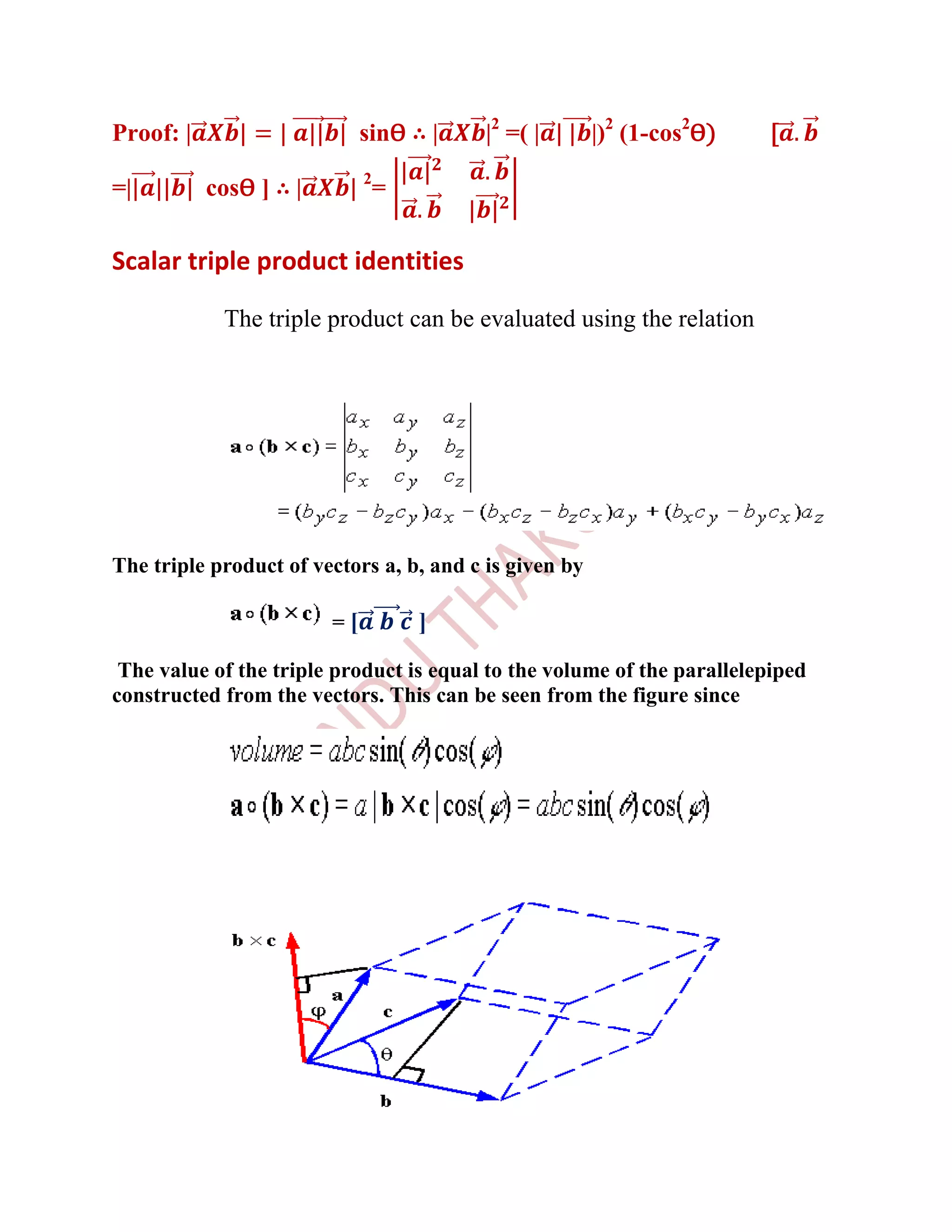Proof: |                     sinѲ ∴ |     |2 =( |       |)2 (1-cos2Ѳ)   [

=|         cosѲ ] ∴ |        2
                              =

Scalar triple product identities

            The triple product can be evaluated using the relation




The triple product of vectors a, b, and c is given by

                        =[         ]
 The value of the triple product is equal to the volume of the parallelepiped
constructed from the vectors. This can be seen from the figure since
 
