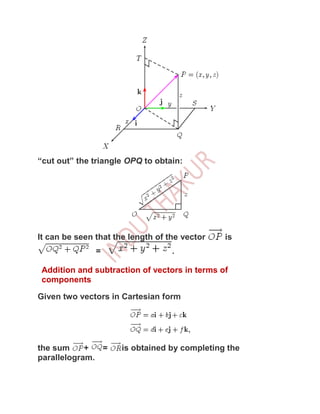 “cut out” the triangle OPQ to obtain:




It can be seen that the length of the vector   is
               =                   .

 Addition and subtraction of vectors in terms of
 components

Given two vectors in Cartesian form




the sum     +  =      is obtained by completing the
parallelogram.
 