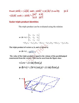 Proof: |                     sinѲ ∴ |     |2 =( |       |)2 (1-cos2Ѳ)   [

=|         cosѲ ] ∴ |        2
                              =

Scalar triple product identities

            The triple product can be evaluated using the relation




The triple product of vectors a, b, and c is given by

                        =[         ]
 The value of the triple product is equal to the volume of the parallelepiped
constructed from the vectors. This can be seen from the figure since
 