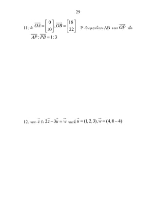 29
11. ถา
0 18
,
10 22
OA OB
⎡ ⎤ ⎡ ⎤
= =⎢ ⎥ ⎢ ⎥
⎣ ⎦ ⎣ ⎦
P เปนจุดๆหนึ่งบน AB จงหา OP เมื่อ
: 1:3AP PB =
12. จงหา z ถา 2 3z u w− = ขณะที่ (1,2,3), (4,0 4)u w= = −
 