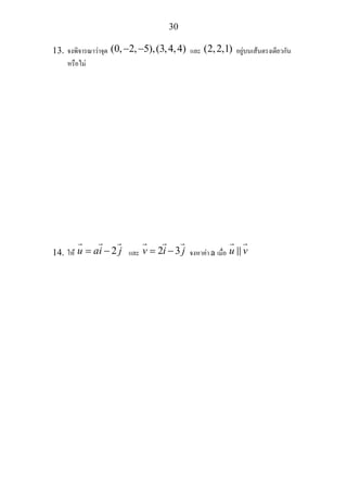 30
13. จงพิจารณาวาจุด (0, 2, 5),(3,4,4)− − และ (2,2,1) อยูบนเสนตรงเดียวกัน
หรือไม
14. ให 2u ai j= − และ 2 3v i j= − จงหาคา a เมื่อ u v
 