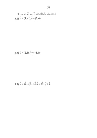 54
3. จงหาคา u และ v ตอไปนี้วาตั้งฉากกันหรือไม
3.1) (3, 1), (2,6)u v= − =
3.2) (2,1), ( 1,1)u v= = −
3.3) 2 3 4 , 3u i j k v i j k= − + = + +
 