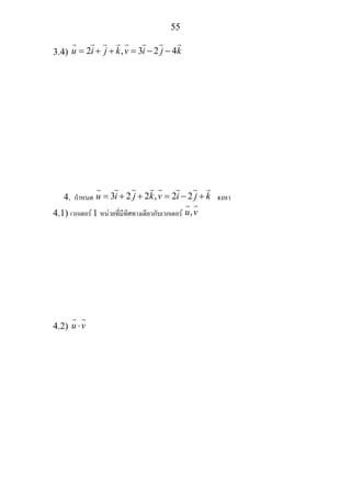 55
3.4) 2 , 3 2 4u i j k v i j k= + + = − −
4. กําหนด 3 2 2 , 2 2u i j k v i j k= + + = − + จงหา
4.1) เวกเตอร 1 หนวยที่มีทิศทางเดียวกับเวกเตอร ,u v
4.2) u v⋅
 