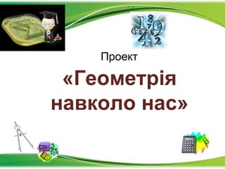 Проект

 «Геометрія
навколо нас»
 