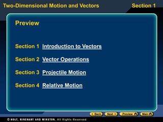 Two-Dimensional Motion and Vectors Section 1
Preview
Section 1 Introduction to Vectors
Section 2 Vector Operations
Section 3 Projectile Motion
Section 4 Relative Motion
 