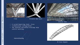 • A curved bowstring steel truss
• 3-dimensional configuration.
• The internal horizontal bracings help
control buckling.
...