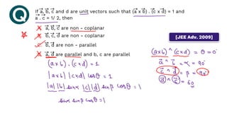 If a, b, c and d are unit vectors such that (a x b) . (c x d) = 1 and
a . c = 1/ 2, then
➝ ➝ ➝ ➝ ➝ ➝ ➝
➝ ➝
A. a, b, c are non - coplanar
B. b, c, d are non - coplanar
C. b, d are non - parallel
D. a, d are parallel and b, c are parallel
➝ ➝ ➝
➝
➝
➝
➝ ➝
➝
➝
[JEE Adv. 2009]
 