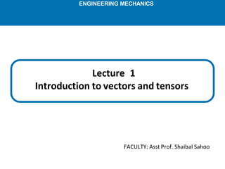 FACULTY: Asst Prof. Shaibal Sahoo
Lecture 1
Introduction to vectors and tensors
ENGINEERING MECHANICS
 