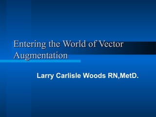 Entering the World of Vector
Augmentation

     Larry Carlisle Woods RN,MetD.
 