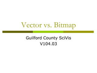 Vector vs. Bitmap
 Guilford County SciVis
        V104.03
 