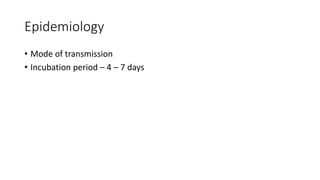 Epidemiology
• Mode of transmission
• Incubation period – 4 – 7 days
 