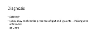 Diagnosis
• Serology
• ELISA, may confirm the presence of IgM and IgG anti – chikungunya
anti bodies
• RT - PCR
 